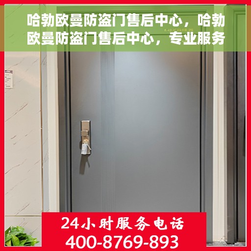 哈勃欧曼防盗门售后中心，哈勃欧曼防盗门售后中心，专业服务的守护，为您的安全保驾护航