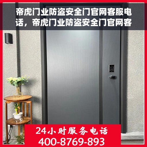 帝虎门业防盗安全门官网客服电话，帝虎门业防盗安全门官网客服热线电话及咨询指南