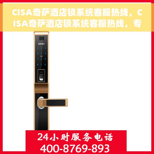 CISA奇萨酒店锁系统客服热线，CISA奇萨酒店锁系统客服热线，专业解答与贴心服务