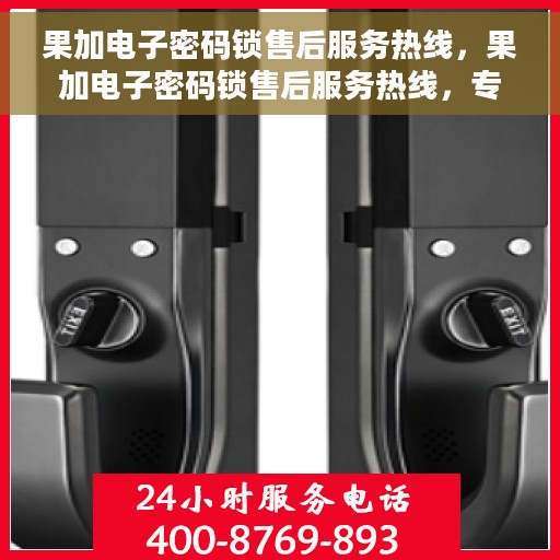 果加电子密码锁售后服务热线，果加电子密码锁售后服务热线，专业团队为您提供贴心服务