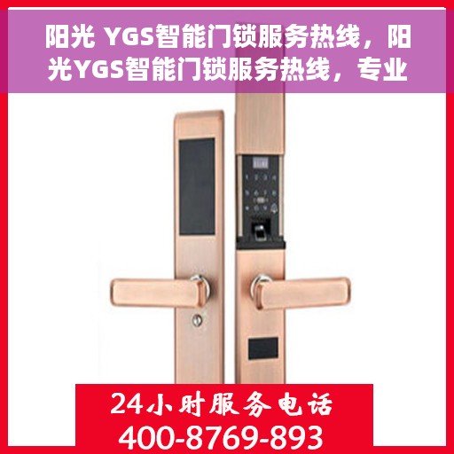 阳光 YGS智能门锁服务热线，阳光YGS智能门锁服务热线，专业解锁，贴心守护您的家园安全