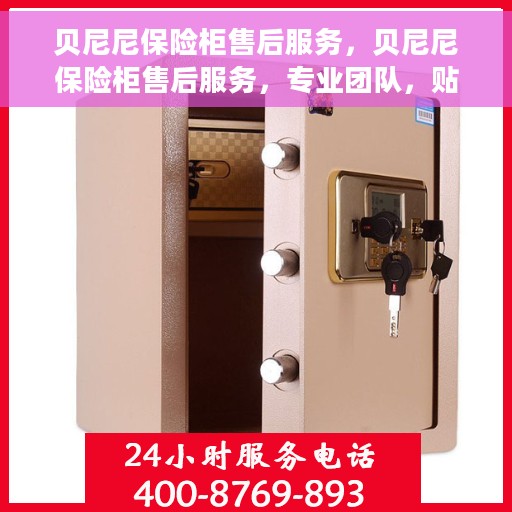 贝尼尼保险柜售后服务，贝尼尼保险柜售后服务，专业团队，贴心保障