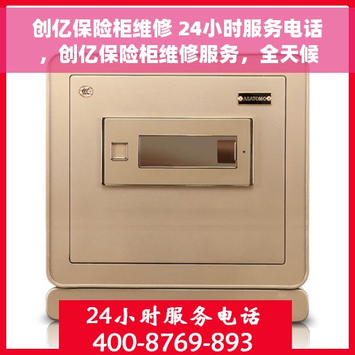 创亿保险柜维修 24小时服务电话，创亿保险柜维修服务，全天候专业维修，24小时服务热线随时为您解答