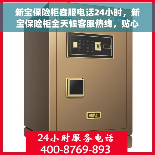 新宝保险柜客服电话24小时，新宝保险柜全天候客服热线，贴心服务，随时为您守候