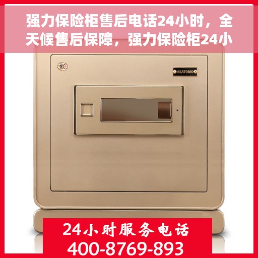 强力保险柜售后电话24小时，全天候售后保障，强力保险柜24小时售后电话服务