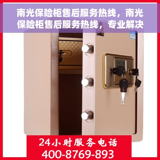 南光保险柜售后服务热线，南光保险柜售后服务热线，专业解决您的安全与信任问题