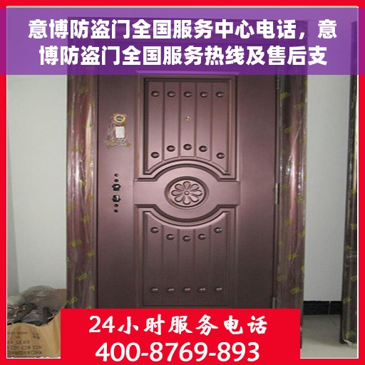 意博防盗门全国服务中心电话，意博防盗门全国服务热线及售后支持中心电话公开