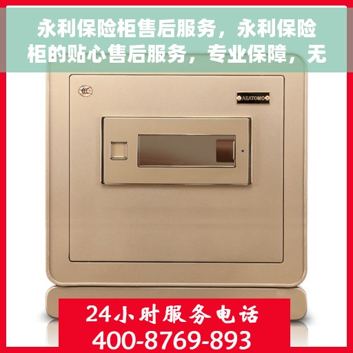 永利保险柜售后服务，永利保险柜的贴心售后服务，专业保障，无忧体验