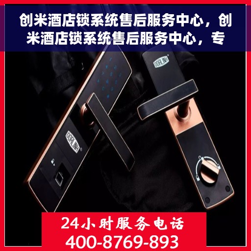 创米酒店锁系统售后服务中心，创米酒店锁系统售后服务中心，专业级服务，为您的安全保驾护航
