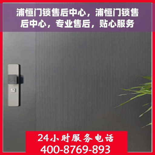 浦恒门锁售后中心，浦恒门锁售后中心，专业售后，贴心服务
