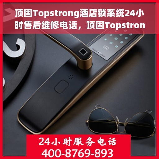 顶固Topstrong酒店锁系统24小时售后维修电话，顶固Topstrong酒店锁系统全天候售后维修服务热线