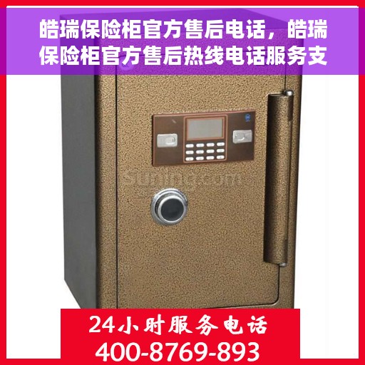 皓瑞保险柜官方售后电话，皓瑞保险柜官方售后热线电话服务支持中心