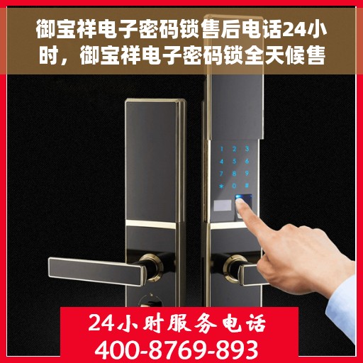 御宝祥电子密码锁售后电话24小时，御宝祥电子密码锁全天候售后热线，贴心服务不打烊