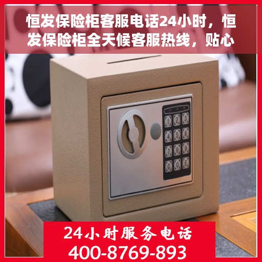 恒发保险柜客服电话24小时，恒发保险柜全天候客服热线，贴心服务，随时为您解答