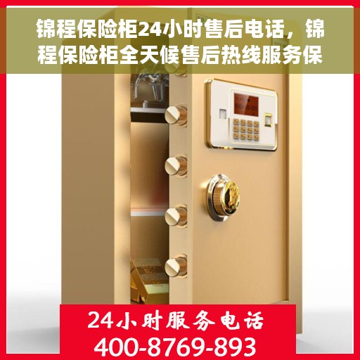 锦程保险柜24小时售后电话，锦程保险柜全天候售后热线服务保障，贴心服务不打烊