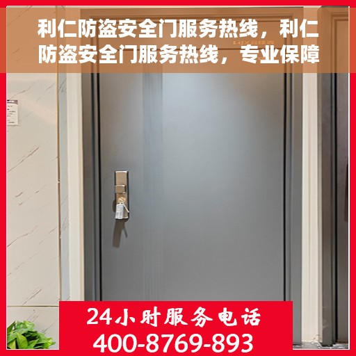 利仁防盗安全门服务热线，利仁防盗安全门服务热线，专业保障，贴心守护您的家园安全