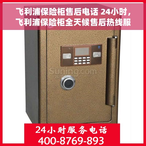 飞利浦保险柜售后电话 24小时，飞利浦保险柜全天候售后热线服务支持，贴心保障您的安全存储需求