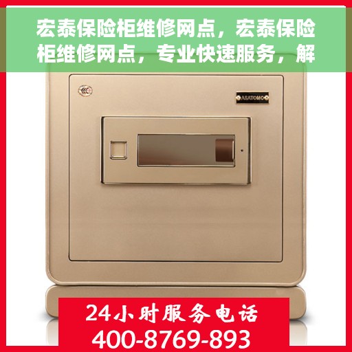宏泰保险柜维修网点，宏泰保险柜维修网点，专业快速服务，解决您的安全锁事！