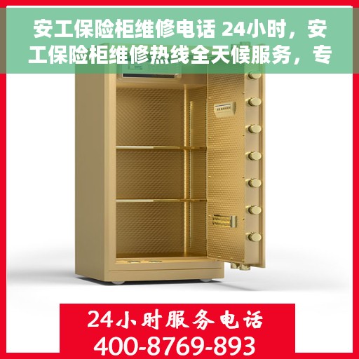 安工保险柜维修电话 24小时，安工保险柜维修热线全天候服务，专业解决故障电话公布！