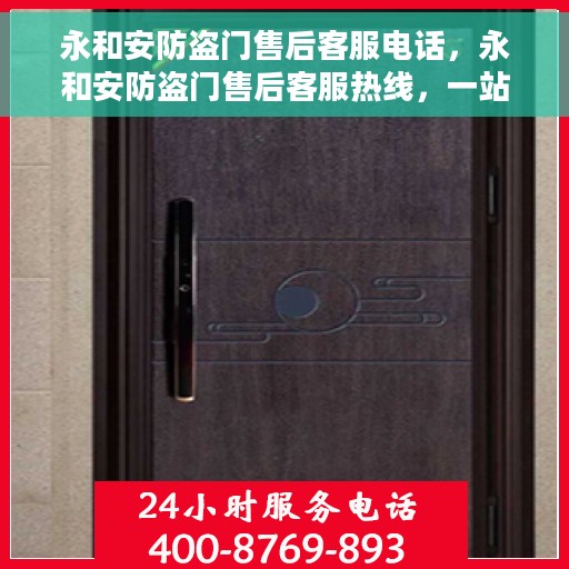 永和安防盗门售后客服电话，永和安防盗门售后客服热线，一站式解决方案的专业通道