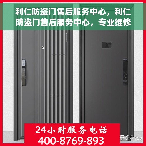 利仁防盗门售后服务中心，利仁防盗门售后服务中心，专业维修、服务一站式解决您的安全门问题