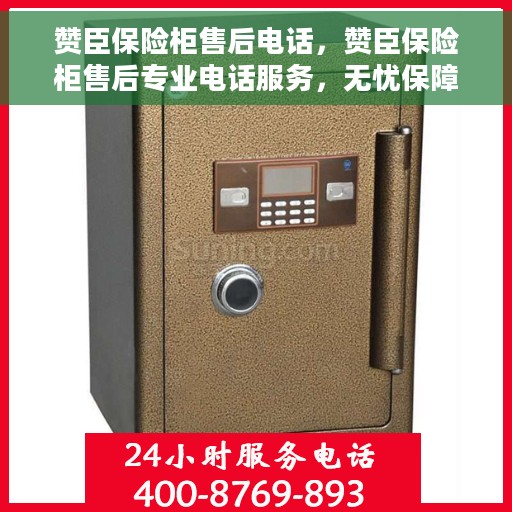 赞臣保险柜售后电话，赞臣保险柜售后专业电话服务，无忧保障您的安全之选