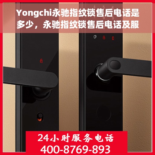 Yongchi永驰指纹锁售后电话是多少，永驰指纹锁售后电话及服务支持详解
