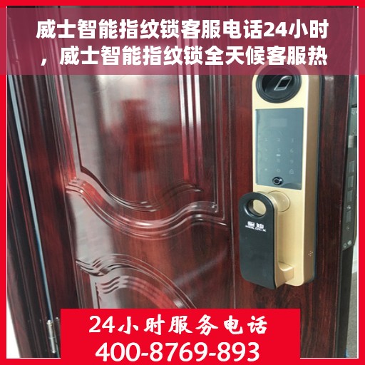 威士智能指纹锁客服电话24小时，威士智能指纹锁全天候客服热线支持