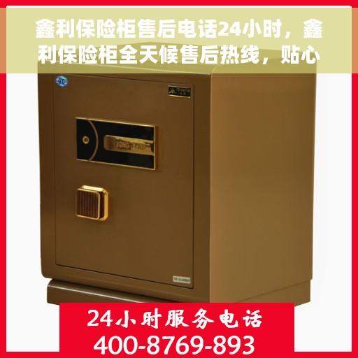 鑫利保险柜售后电话24小时，鑫利保险柜全天候售后热线，贴心服务不打烊