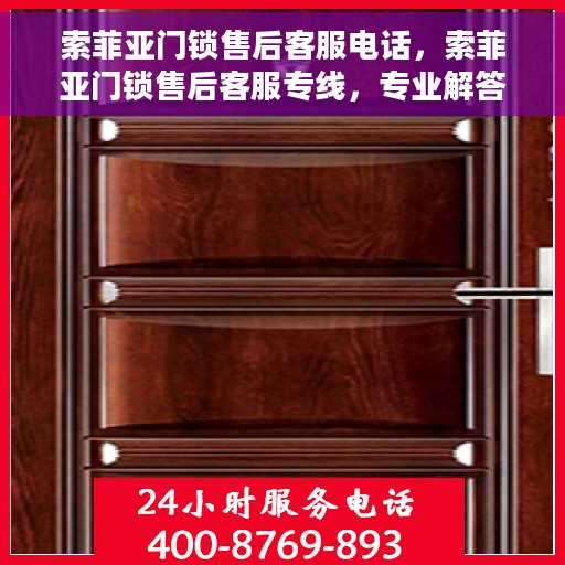索菲亚门锁售后客服电话，索菲亚门锁售后客服专线，专业解答与快速响应您的门锁问题