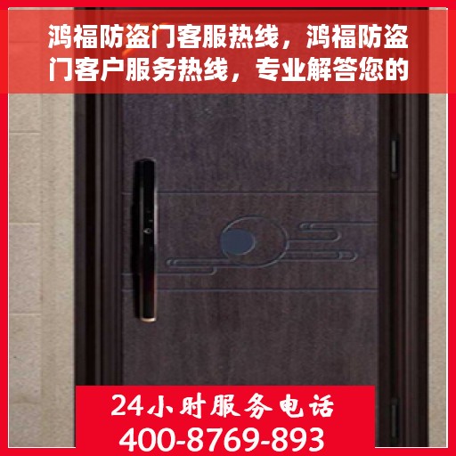 鸿福防盗门客服热线，鸿福防盗门客户服务热线，专业解答您的疑问，贴心守护您的安全门户