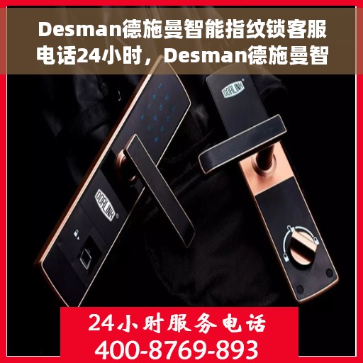 Desman德施曼智能指纹锁客服电话24小时，Desman德施曼智能指纹锁全天候客户服务热线