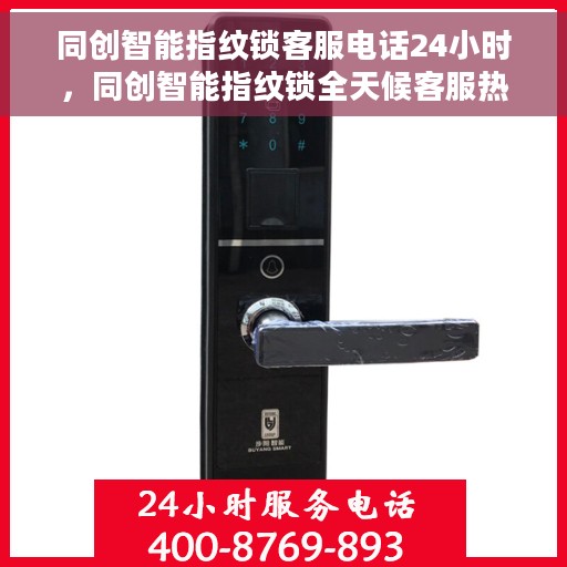 同创智能指纹锁客服电话24小时，同创智能指纹锁全天候客服热线，贴心服务不打烊