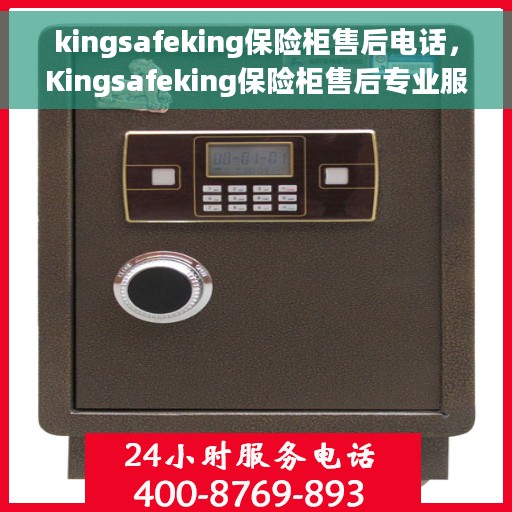 kingsafeking保险柜售后电话，Kingsafeking保险柜售后专业服务热线