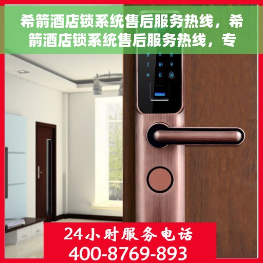 希箭酒店锁系统售后服务热线，希箭酒店锁系统售后服务热线，专业团队为您提供全方位服务支持
