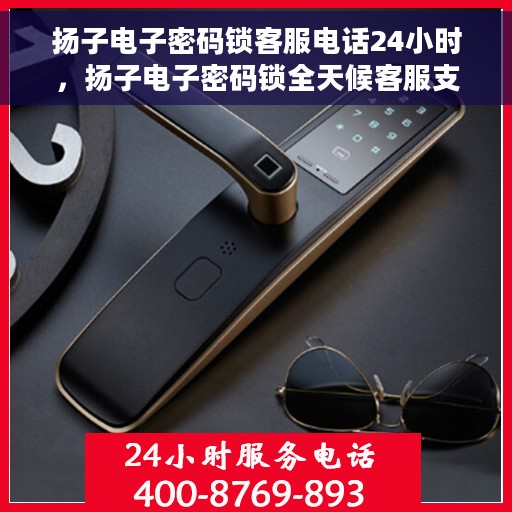 扬子电子密码锁客服电话24小时，扬子电子密码锁全天候客服支持热线