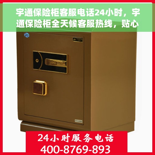 宇通保险柜客服电话24小时，宇通保险柜全天候客服热线，贴心服务随时在线