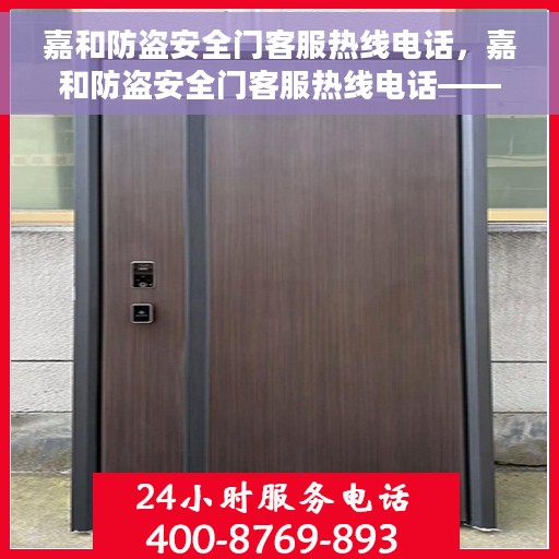 嘉和防盗安全门客服热线电话，嘉和防盗安全门客服热线电话——专业解答您的安全门问题