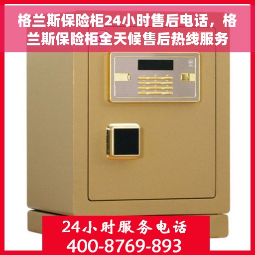 格兰斯保险柜24小时售后电话，格兰斯保险柜全天候售后热线服务支持