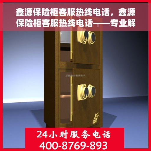 鑫源保险柜客服热线电话，鑫源保险柜客服热线电话——专业解答，贴心服务