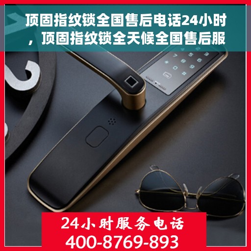 顶固指纹锁全国售后电话24小时，顶固指纹锁全天候全国售后服务热线，贴心守护您的安全之门！