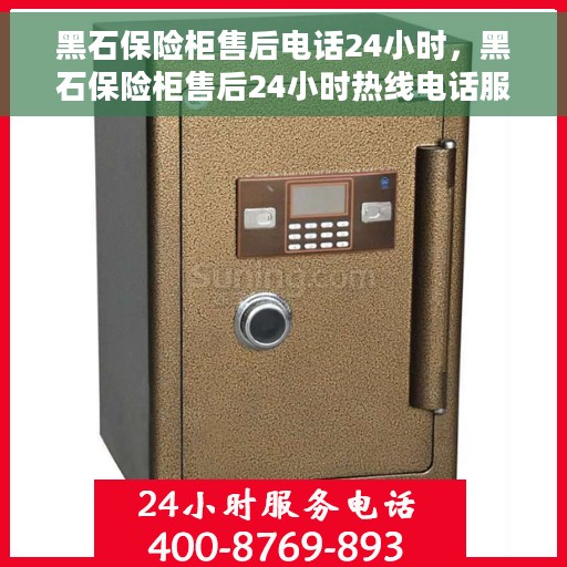 黑石保险柜售后电话24小时，黑石保险柜售后24小时热线电话服务保障