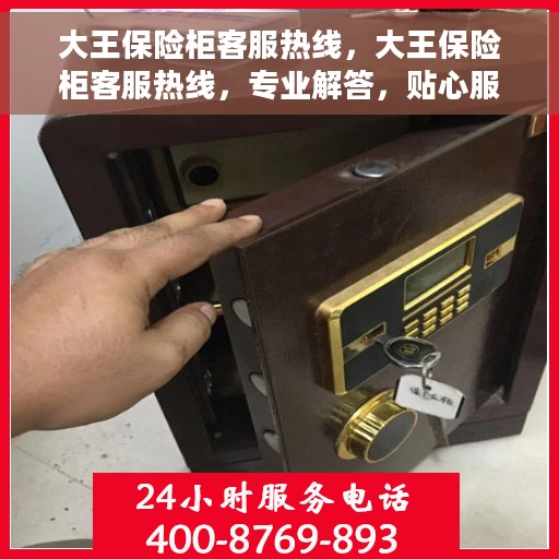 大王保险柜客服热线，大王保险柜客服热线，专业解答，贴心服务