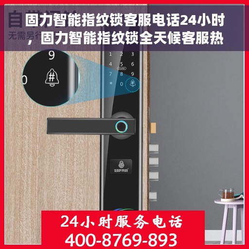 固力智能指纹锁客服电话24小时，固力智能指纹锁全天候客服热线，贴心服务随时在线