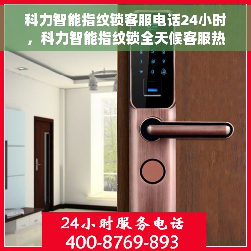 科力智能指纹锁客服电话24小时，科力智能指纹锁全天候客服热线支持，贴心服务随时在线