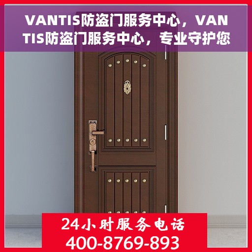 VANTIS防盗门服务中心，VANTIS防盗门服务中心，专业守护您的安全门户