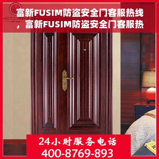 富新FUSIM防盗安全门客服热线，富新FUSIM防盗安全门客服热线，专业解答，贴心服务