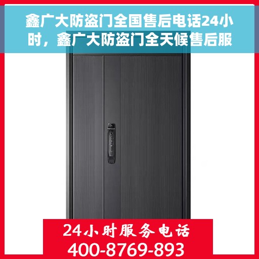 鑫广大防盗门全国售后电话24小时，鑫广大防盗门全天候售后服务热线，全国售后电话24小时在线服务