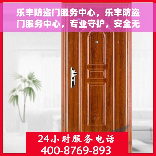 乐丰防盗门服务中心，乐丰防盗门服务中心，专业守护，安全无忧