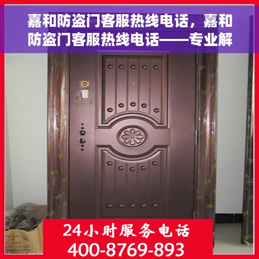 嘉和防盗门客服热线电话,嘉和防盗门客服热线电话——专业解答您的疑问,贴心服务每一天 嘉和防盗门客服热线电话,嘉和防盗门客服热线电话——专业解答您的疑问,贴心服务每一天